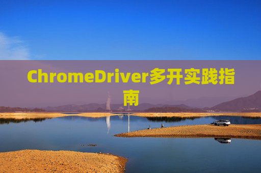 ChromeDriver多开实践指南
